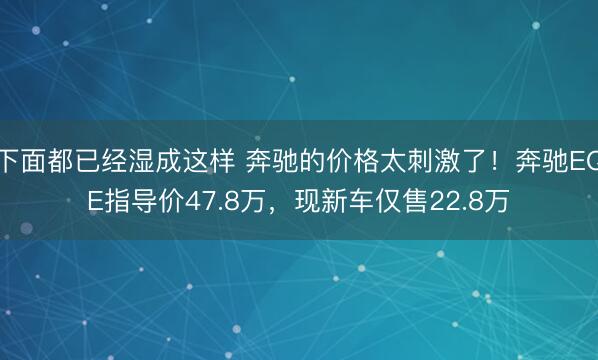 下面都已经湿成这样 奔驰的价格太刺激了！奔驰EQE指导价47.8万，现新车仅售22.8万