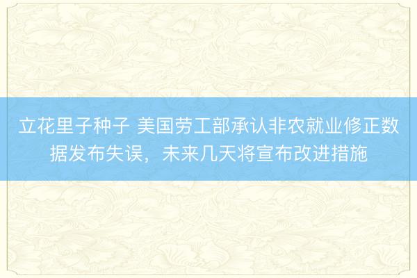 立花里子种子 美国劳工部承认非农就业修正数据发布失误，未来几天将宣布改进措施