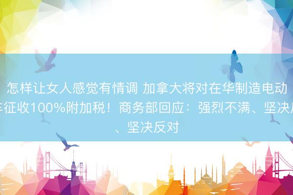 怎样让女人感觉有情调 加拿大将对在华制造电动汽车征收100%附加税!商务部回应:强烈不满、坚决反对