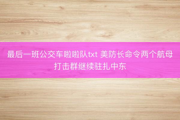 最后一班公交车啦啦队txt 美防长命令两个航母打击群继续驻扎中东