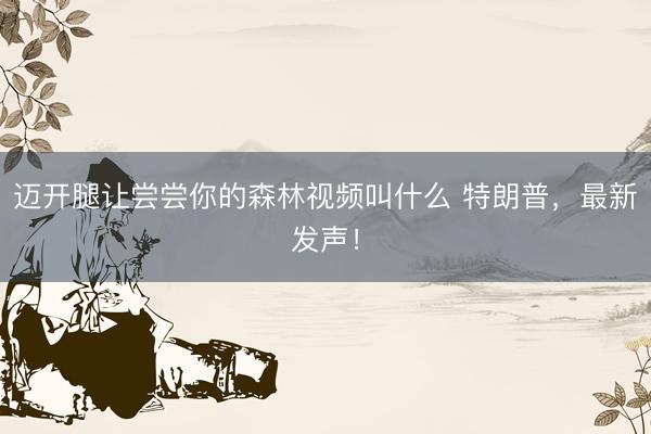 迈开腿让尝尝你的森林视频叫什么 特朗普，最新发声！