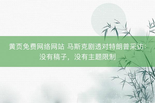 黄页免费网络网站 马斯克剧透对特朗普采访：没有稿子，没有主题限制