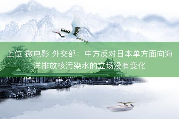 上位 微电影 外交部：中方反对日本单方面向海洋排放核污染水的立场没有变化