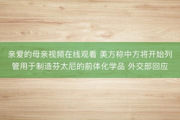 亲爱的母亲视频在线观看 美方称中方将开始列管用于制造芬太尼的前体化学品 外交部回应