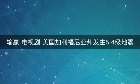 输赢 电视剧 美国加利福尼亚州发生5.4级地震
