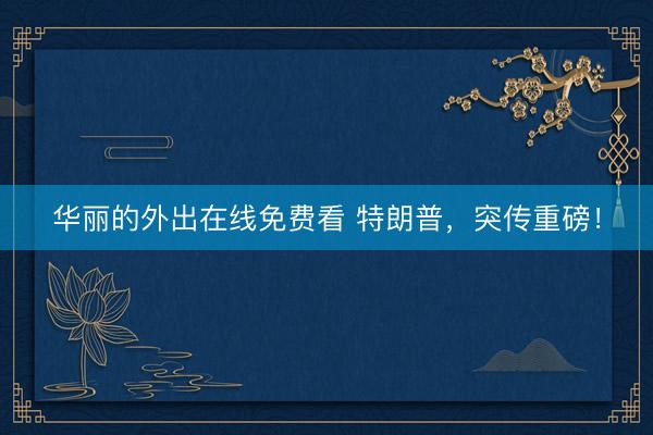 华丽的外出在线免费看 特朗普，突传重磅！