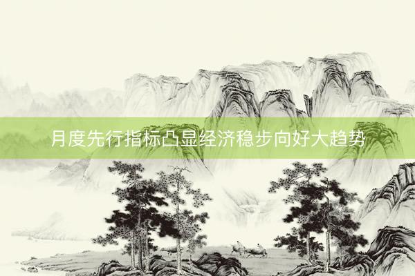 月度先行指标凸显经济稳步向好大趋势