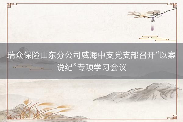 瑞众保险山东分公司威海中支党支部召开“以案说纪”专项学习会议