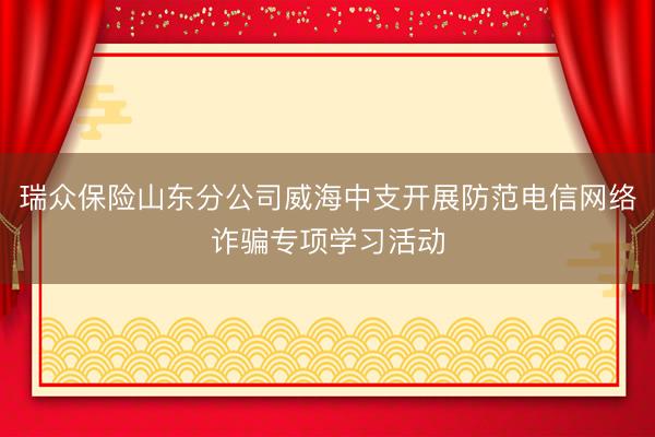 瑞众保险山东分公司威海中支开展防范电信网络诈骗专项学习活动