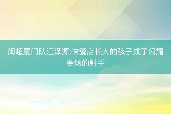 闽超厦门队江泽源:快餐店长大的孩子成了闪耀赛场的射手