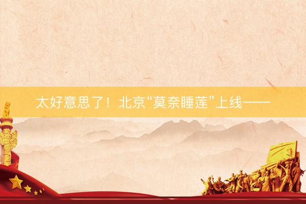 太好意思了！北京“莫奈睡莲”上线——