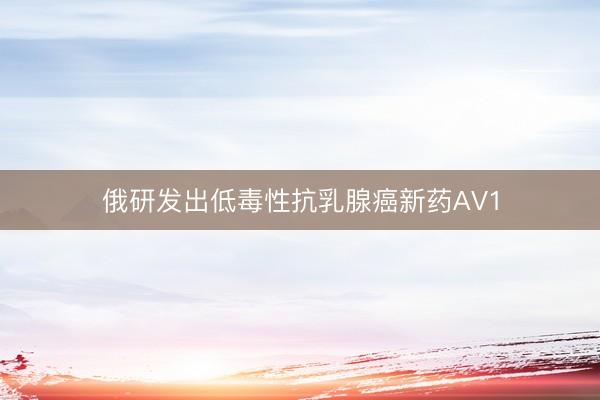 俄研发出低毒性抗乳腺癌新药AV1