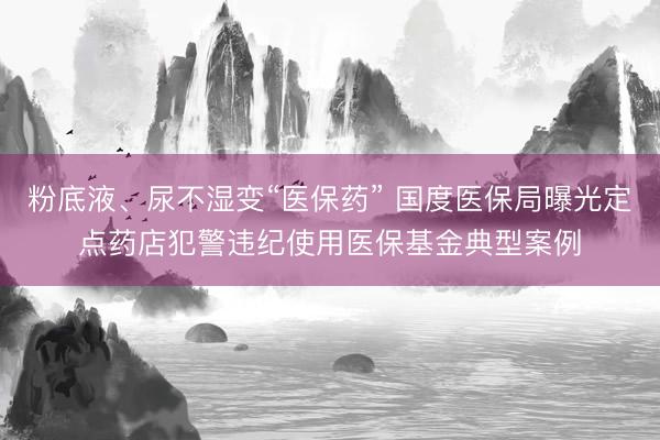 粉底液、尿不湿变“医保药” 国度医保局曝光定点药店犯警违纪使用医保基金典型案例