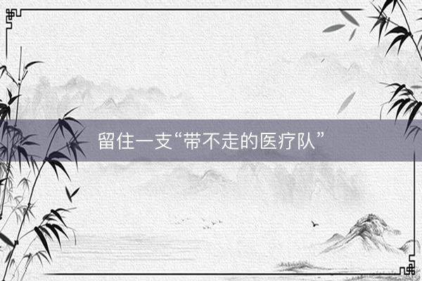 留住一支“带不走的医疗队”