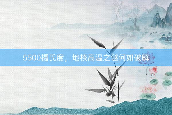5500摄氏度，地核高温之谜何如破解