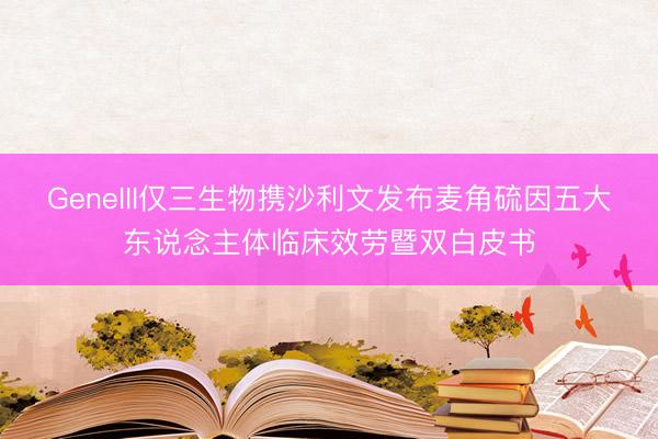 GeneIII仅三生物携沙利文发布麦角硫因五大东说念主体临床效劳暨双白皮书