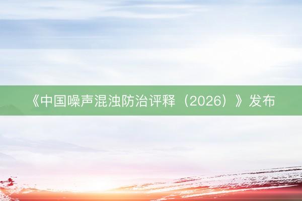 《中国噪声混浊防治评释（2026）》发布