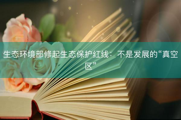 生态环境部修起生态保护红线：不是发展的“真空区”