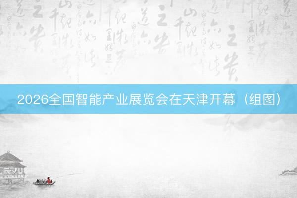 2026全国智能产业展览会在天津开幕（组图）