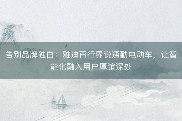 告别品牌独白：雅迪再行界说通勤电动车，让智能化融入用户厚谊深处