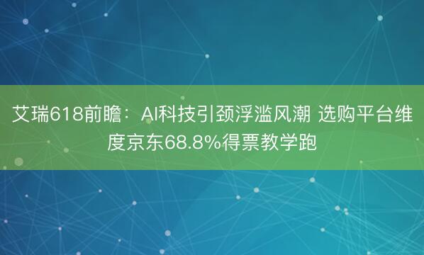 艾瑞618前瞻：AI科技引颈浮滥风潮 选购平台维度京东68.8%得票教学跑