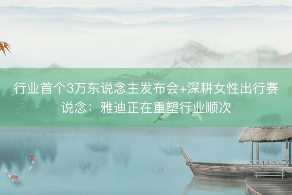 行业首个3万东说念主发布会+深耕女性出行赛说念：雅迪正在重塑行业顺次