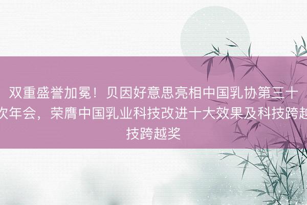 双重盛誉加冕！贝因好意思亮相中国乳协第三十二次年会，荣膺中国乳业科技改进十大效果及科技跨越奖