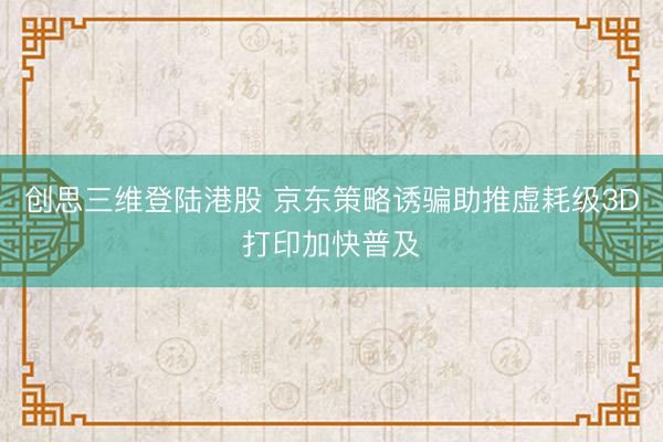 创思三维登陆港股 京东策略诱骗助推虚耗级3D打印加快普及