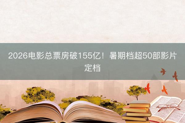 2026电影总票房破155亿！暑期档超50部影片定档