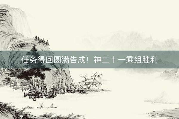 任务得回圆满告成！神二十一乘组胜利