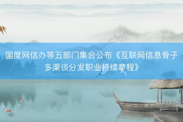 国度网信办等五部门集合公布《互联网信息骨子多渠谈分发职业持续章程》