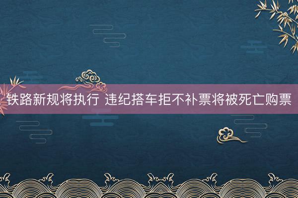 铁路新规将执行 违纪搭车拒不补票将被死亡购票