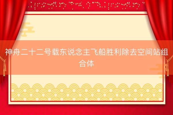 神舟二十二号载东说念主飞船胜利除去空间站组合体