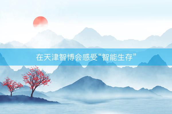 在天津智博会感受“智能生存”