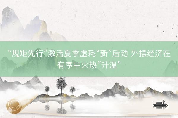 “规矩先行”激活夏季虚耗“新”后劲 外摆经济在有序中火热“升温”