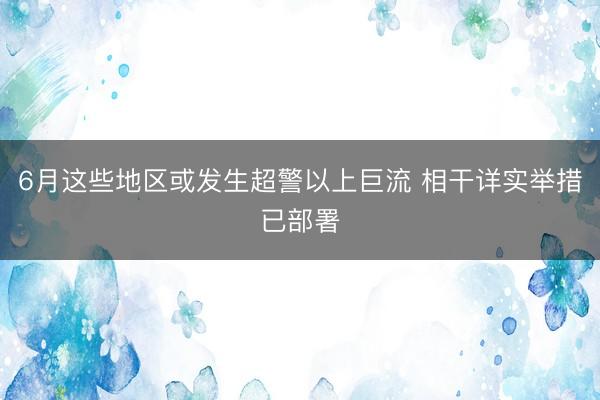 6月这些地区或发生超警以上巨流 相干详实举措已部署