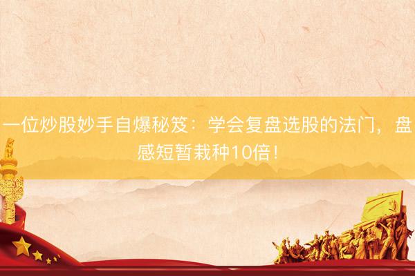 一位炒股妙手自爆秘笈：学会复盘选股的法门，盘感短暂栽种10倍！