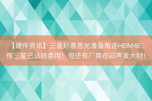 【硬件资讯】三星好意思光准备角逐HBM4E，传三星已运转委用！但还有厂商在闷声发大财！