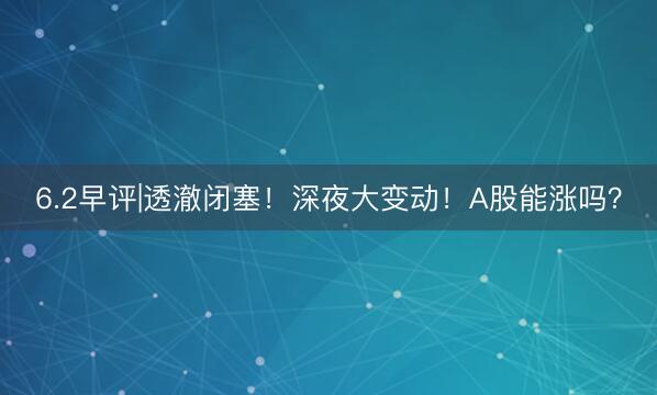 6.2早评|透澈闭塞！深夜大变动！A股能涨吗？