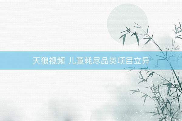 天狼视频 儿童耗尽品类项目立异