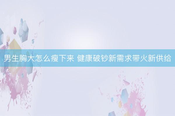 男生胸大怎么瘦下来 健康破钞新需求带火新供给