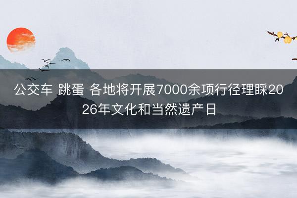 公交车 跳蛋 各地将开展7000余项行径理睬2026年文化和当然遗产日