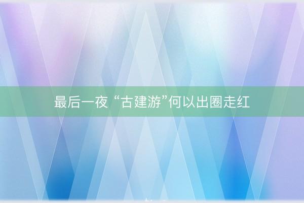 最后一夜 “古建游”何以出圈走红