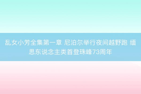 乱女小芳全集第一章 尼泊尔举行夜间越野跑 缅思东说念主类首登珠峰73周年