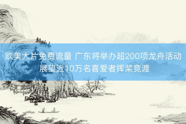 欧美大片免费流量 广东将举办超200项龙舟活动 展望近10万名喜爱者挥桨竞渡
