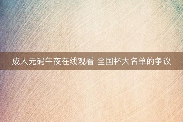 成人无码午夜在线观看 全国杯大名单的争议