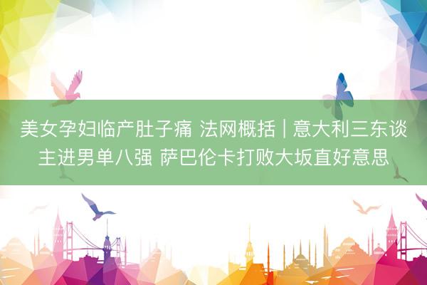美女孕妇临产肚子痛 法网概括 | 意大利三东谈主进男单八强 萨巴伦卡打败大坂直好意思