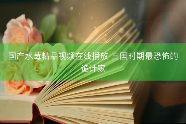 国产水莓精品视频在线播放 三国时期最恐怖的诡计家