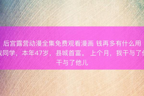 后宫露营动漫全集免费观看漫画 钱再多有什么用？我同学，本年47岁，县城首富。 上个月，我干与了他儿