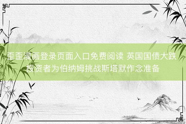 歪歪漫画登录页面入口免费阅读 英国国债大跌 投资者为伯纳姆挑战斯塔默作念准备